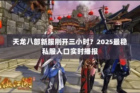 天龙八部新服刚开三小时？2025最稳私服入口实时播报