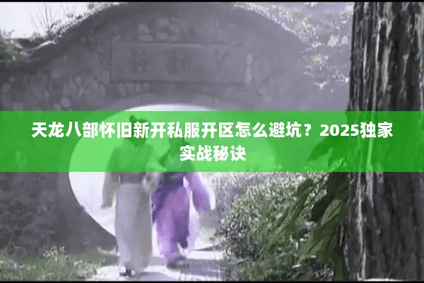 天龙八部怀旧新开私服开区怎么避坑？2025独家实战秘诀