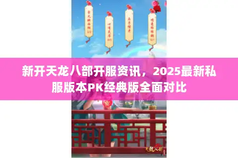 新开天龙八部开服资讯,2025最新私服版本PK经典版全面对比 新开天龙八部开服资讯,2025最新私服版本PK经典版全面对比