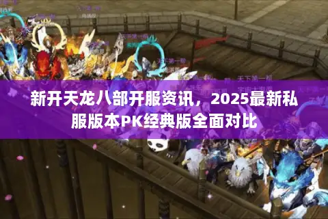 新开天龙八部开服资讯,2025最新私服版本PK经典版全面对比 新开天龙八部开服资讯,2025最新私服版本PK经典版全面对比