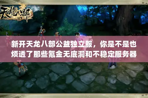 新开天龙八部公益独立服，你是不是也烦透了那些氪金无底洞和不稳定服务器？