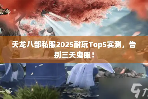 天龙八部私服2025耐玩Top5实测,告别三天鬼服! 天龙八部私服2025耐玩Top5实测,告别三天鬼服!