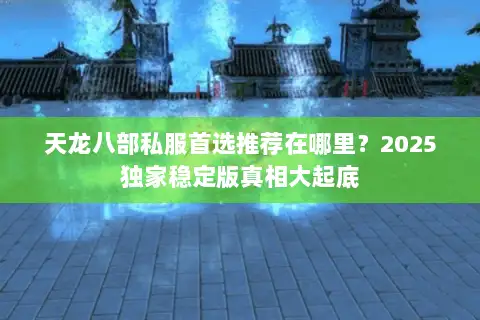 天龙八部私服首选推荐在哪里？2025独家稳定版真相大起底