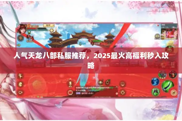 人气天龙八部私服推荐，2025最火高福利秒入攻略