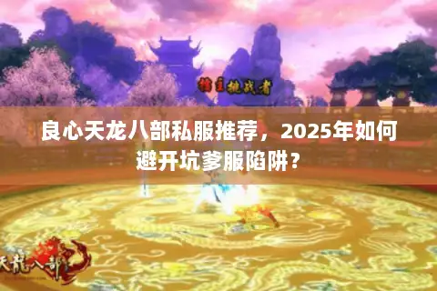 良心天龙八部私服推荐，2025年如何避开坑爹服陷阱？
