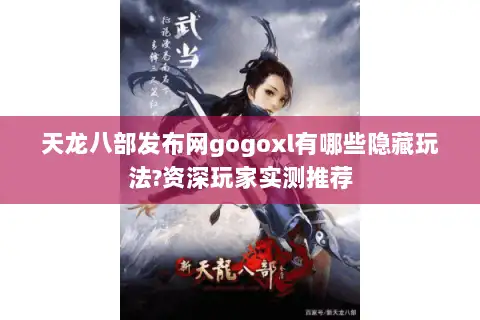 天龙八部发布网gogoxl有哪些隐藏玩法?资深玩家实测推荐 天龙八部发布网gogoxl有哪些隐藏玩法?资深玩家实测推荐