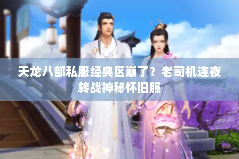 天龙八部私服经典区崩了?老司机连夜转战神秘怀旧服 天龙八部私服经典区崩了?老司机连夜转战神秘怀旧服