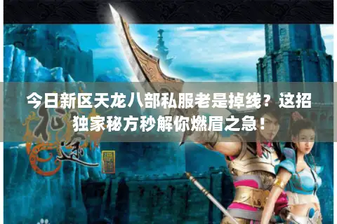 今日新区天龙八部私服老是掉线？这招独家秘方秒解你燃眉之急！