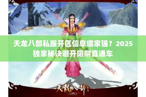 天龙八部私服开区信息哪家强?2025独家秘诀避开陷阱直通车 天龙八部私服开区信息哪家强?2025独家秘诀避开陷阱直通车