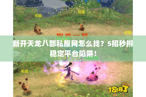 新开天龙八部私服网怎么找？5招秒辨稳定平台陷阱！