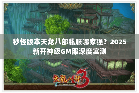 秒怪版本天龙八部私服哪家强？2025新开神级GM服深度实测