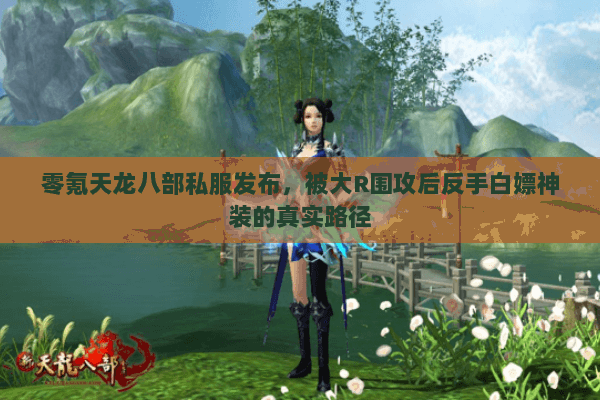 零氪天龙八部私服发布,被大R围攻后反手白嫖神装的真实路径 零氪天龙八部私服发布,被大R围攻后反手白嫖神装的真实路径