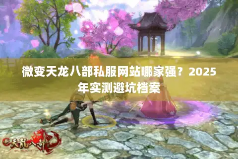 微变天龙八部私服网站哪家强?2025年实测避坑档案 微变天龙八部私服网站哪家强?2025年实测避坑档案
