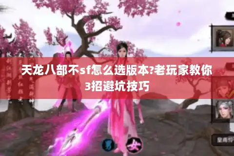 天龙八部不sf怎么选版本?老玩家教你3招避坑技巧 天龙八部不sf怎么选版本?老玩家教你3招避坑技巧