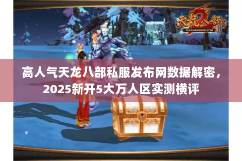高人气天龙八部私服发布网数据解密,2025新开5大万人区实测横评 高人气天龙八部私服发布网数据解密,2025新开5大万人区实测横评