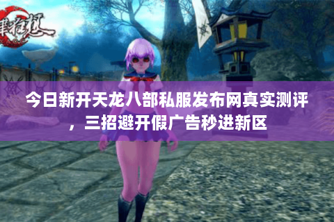 今日新开天龙八部私服发布网真实测评，三招避开假广告秒进新区