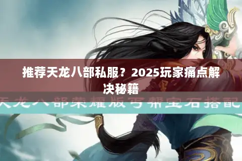 推荐天龙八部私服?2025玩家痛点解决秘籍 推荐天龙八部私服?2025玩家痛点解决秘籍