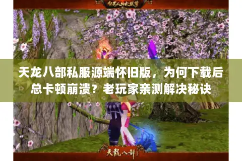天龙八部私服源端怀旧版，为何下载后总卡顿崩溃？老玩家亲测解决秘诀