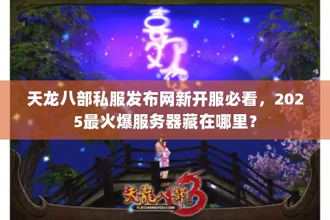 天龙八部私服发布网新开服必看,2025最火爆服务器藏在哪里? 天龙八部私服发布网新开服必看,2025最火爆服务器藏在哪里?