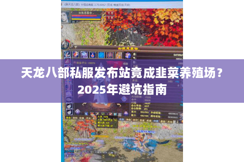 天龙八部私服发布站竟成韭菜养殖场？2025年避坑指南