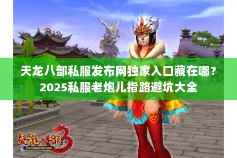 天龙八部私服发布网独家入口藏在哪？2025私服老炮儿指路避坑大全