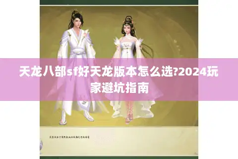 天龙八部sf好天龙版本怎么选?2024玩家避坑指南 天龙八部sf好天龙版本怎么选?2024玩家避坑指南