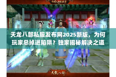 天龙八部私服发布网2025新版,为何玩家总掉进陷阱?独家揭秘解决之道 天龙八部私服发布网2025新版,为何玩家总掉进陷阱?独家揭秘解决之道