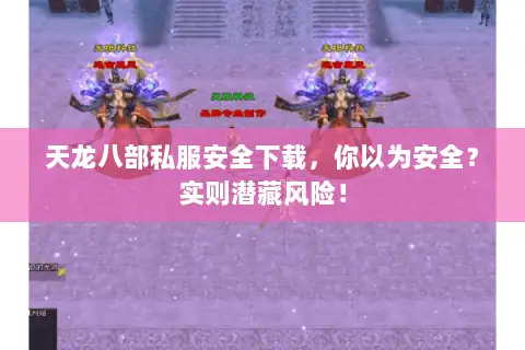 天龙八部私服安全下载，你以为安全？实则潜藏风险！
