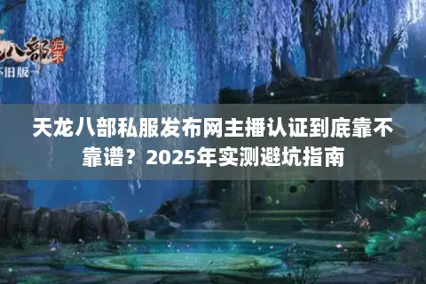 天龙八部私服发布网主播认证到底靠不靠谱?2025年实测避坑指南 天龙八部私服发布网主播认证到底靠不靠谱?2025年实测避坑指南