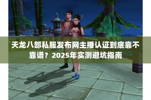 天龙八部私服发布网主播认证到底靠不靠谱?2025年实测避坑指南 天龙八部私服发布网主播认证到底靠不靠谱?2025年实测避坑指南