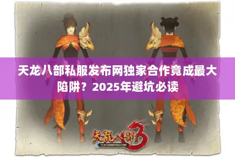 天龙八部私服发布网独家合作竟成最大陷阱？2025年避坑必读