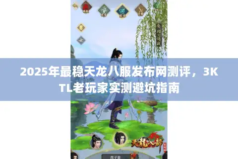 2025年最稳天龙八服发布网测评，3KTL老玩家实测避坑指南
