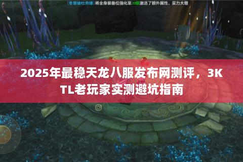 2025年最稳天龙八服发布网测评，3KTL老玩家实测避坑指南