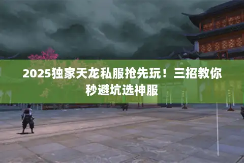 2025独家天龙私服抢先玩！三招教你秒避坑选神服