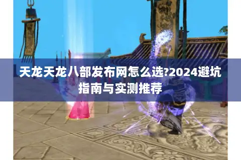 天龙天龙八部发布网怎么选?2024避坑指南与实测推荐 天龙天龙八部发布网怎么选?2024避坑指南与实测推荐