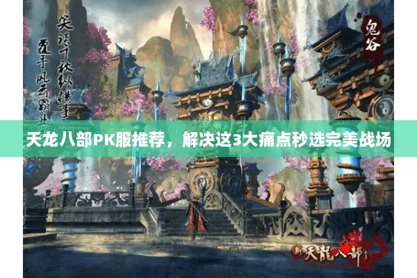 天龙八部PK服推荐，解决这3大痛点秒选完美战场