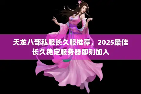 天龙八部私服长久服推荐，2025最佳长久稳定服务器即刻加入