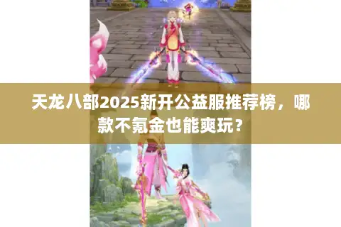 天龙八部2025新开公益服推荐榜,哪款不氪金也能爽玩? 天龙八部2025新开公益服推荐榜,哪款不氪金也能爽玩?