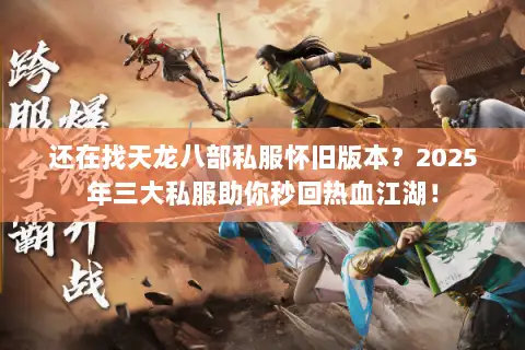 还在找天龙八部私服怀旧版本?2025年三大私服助你秒回热血江湖! 还在找天龙八部私服怀旧版本?2025年三大私服助你秒回热血江湖!
