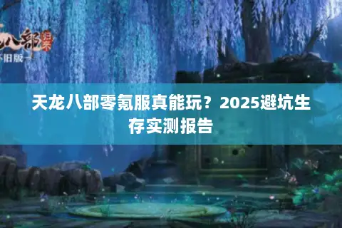 天龙八部零氪服真能玩?2025避坑生存实测报告 天龙八部零氪服真能玩?2025避坑生存实测报告