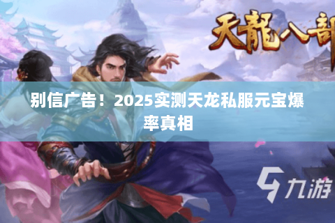 别信广告!2025实测天龙私服元宝爆率真相 别信广告!2025实测天龙私服元宝爆率真相