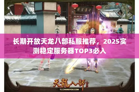 长期开放天龙八部私服推荐,2025实测稳定服务器TOP3必入 长期开放天龙八部私服推荐,2025实测稳定服务器TOP3必入