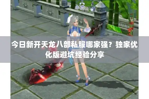 今日新开天龙八部私服哪家强？独家优化版避坑经验分享