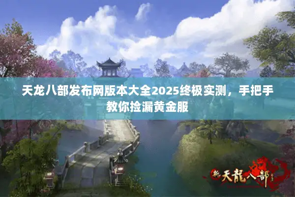 天龙八部发布网版本大全2025终极实测,手把手教你捡漏黄金服 天龙八部发布网版本大全2025终极实测,手把手教你捡漏黄金服