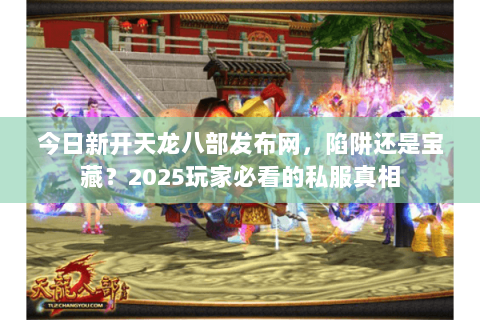 今日新开天龙八部发布网,陷阱还是宝藏?2025玩家必看的私服真相 今日新开天龙八部发布网,陷阱还是宝藏?2025玩家必看的私服真相
