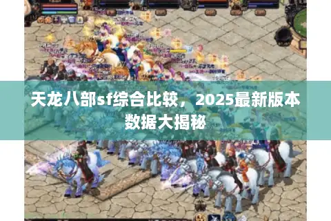 天龙八部sf综合比较,2025最新版本数据大揭秘 天龙八部sf综合比较,2025最新版本数据大揭秘