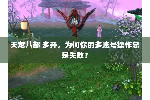 天龙八部 多开，为何你的多账号操作总是失败？