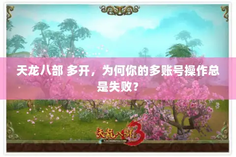 天龙八部 多开，为何你的多账号操作总是失败？