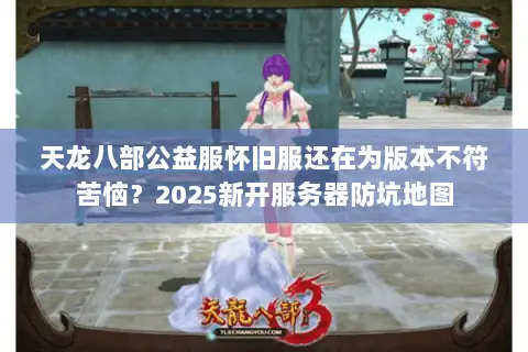 天龙八部公益服怀旧服还在为版本不符苦恼?2025新开服务器防坑地图 天龙八部公益服怀旧服还在为版本不符苦恼?2025新开服务器防坑地图