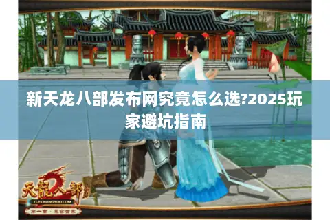 新天龙八部发布网究竟怎么选?2025玩家避坑指南 新天龙八部发布网究竟怎么选?2025玩家避坑指南